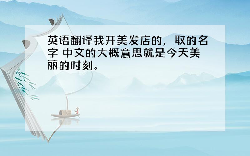 英语翻译我开美发店的，取的名字 中文的大概意思就是今天美丽的时刻。