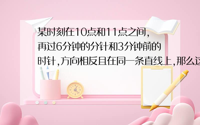 某时刻在10点和11点之间,再过6分钟的分针和3分钟前的时针,方向相反且在同一条直线上,那么这个时刻为（