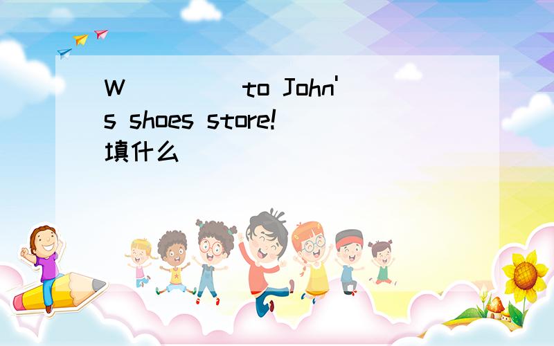 W____ to John's shoes store!填什么