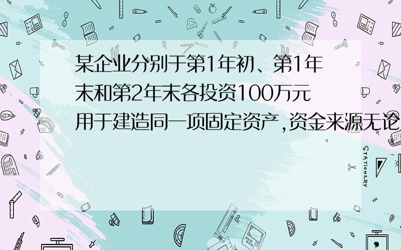 某企业分别于第1年初、第1年末和第2年末各投资100万元用于建造同一项固定资产,资金来源无论为银行借款,