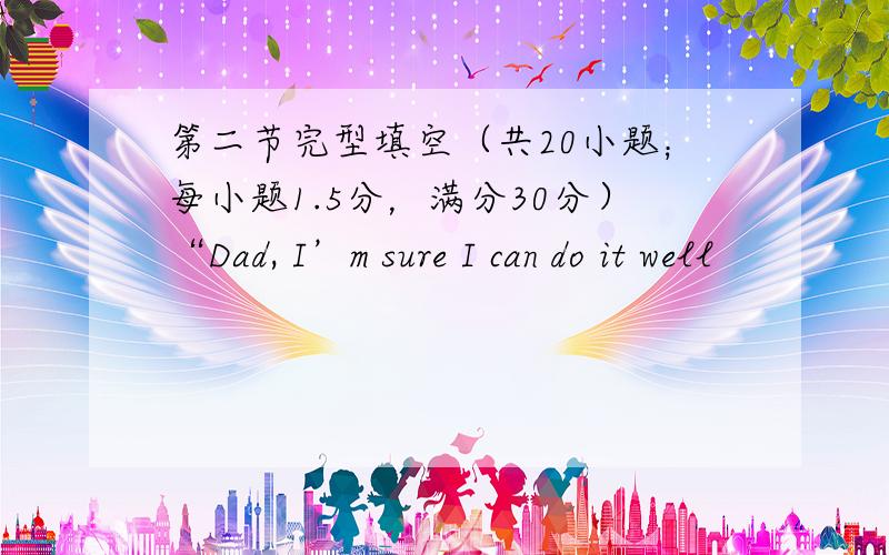 第二节完型填空（共20小题；每小题1.5分，满分30分）“Dad, I’m sure I can do it well