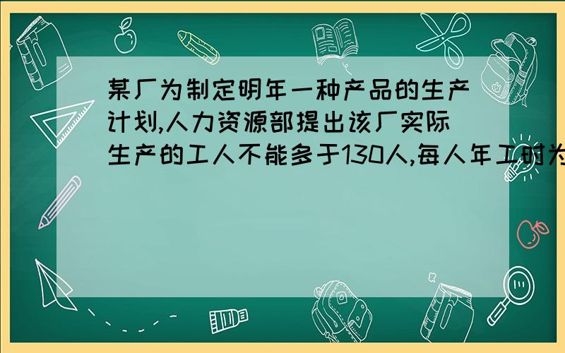 某厂为制定明年一种产品的生产计划,人力资源部提出该厂实际生产的工人不能多于130人,每人年工时为2400小时；市场部预测