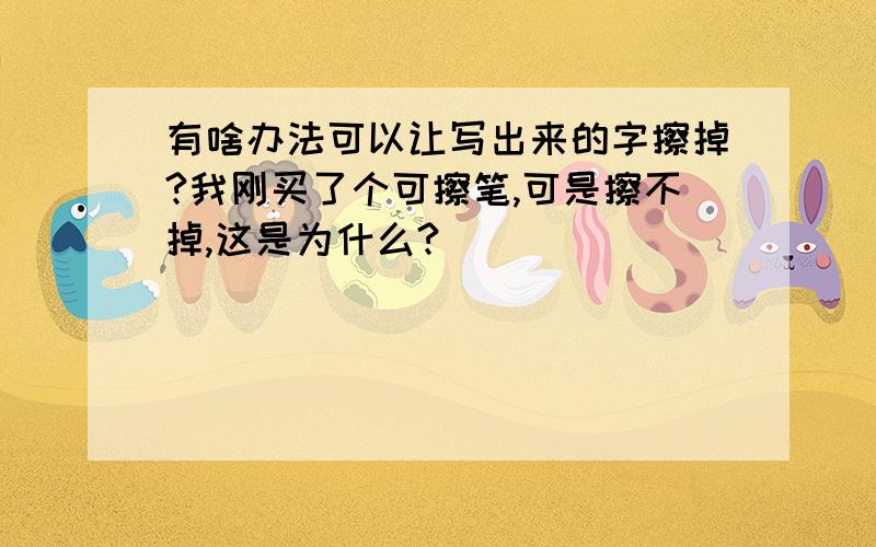 有啥办法可以让写出来的字擦掉?我刚买了个可擦笔,可是擦不掉,这是为什么?