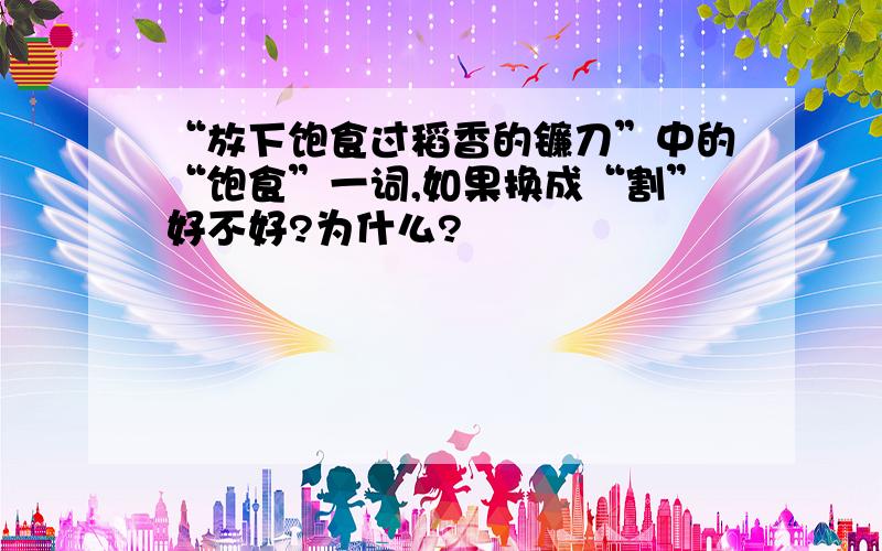 “放下饱食过稻香的镰刀”中的“饱食”一词,如果换成“割”好不好?为什么?