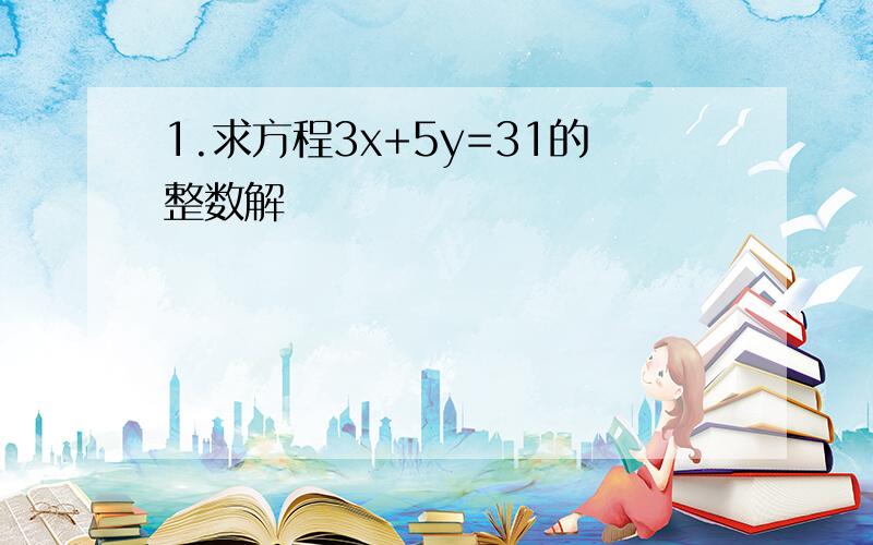 1.求方程3x+5y=31的整数解