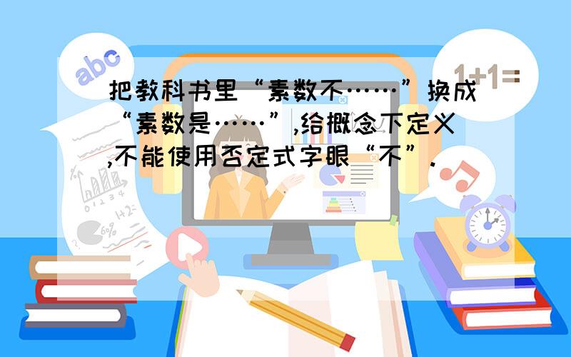 把教科书里“素数不……”换成“素数是……”,给概念下定义,不能使用否定式字眼“不”.