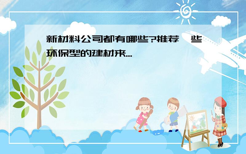 新材料公司都有哪些?推荐一些环保型的建材来...