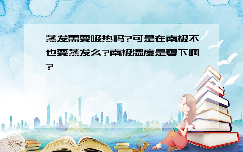 蒸发需要吸热吗?可是在南极不也要蒸发么?南极温度是零下啊?