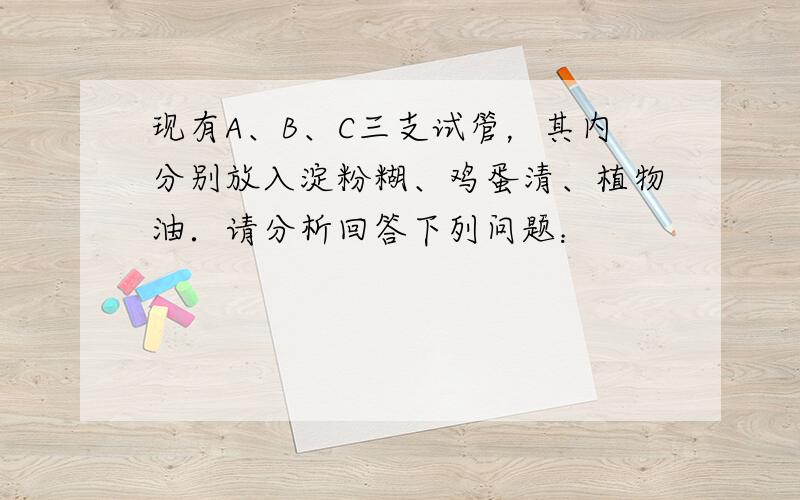 现有A、B、C三支试管，其内分别放入淀粉糊、鸡蛋清、植物油．请分析回答下列问题：