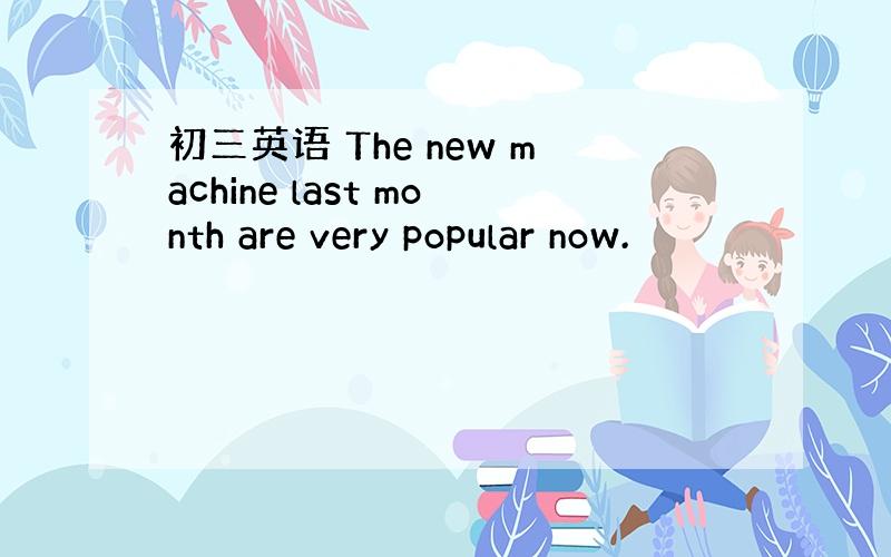 初三英语 The new machine last month are very popular now.