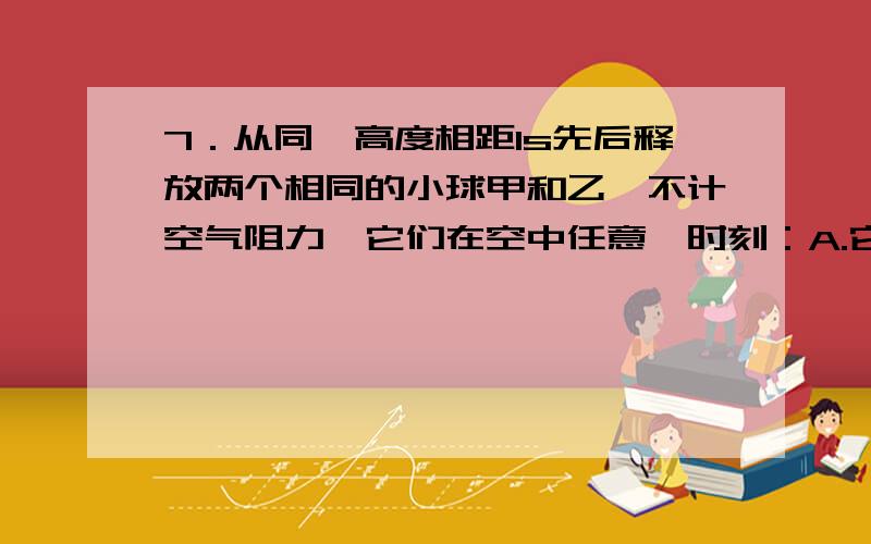 7．从同一高度相距1s先后释放两个相同的小球甲和乙,不计空气阻力,它们在空中任意一时刻：A.它们的距离