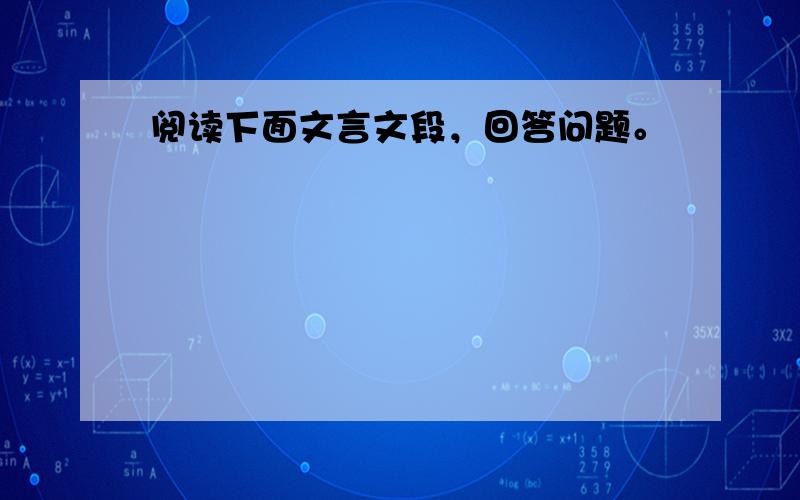 阅读下面文言文段，回答问题。