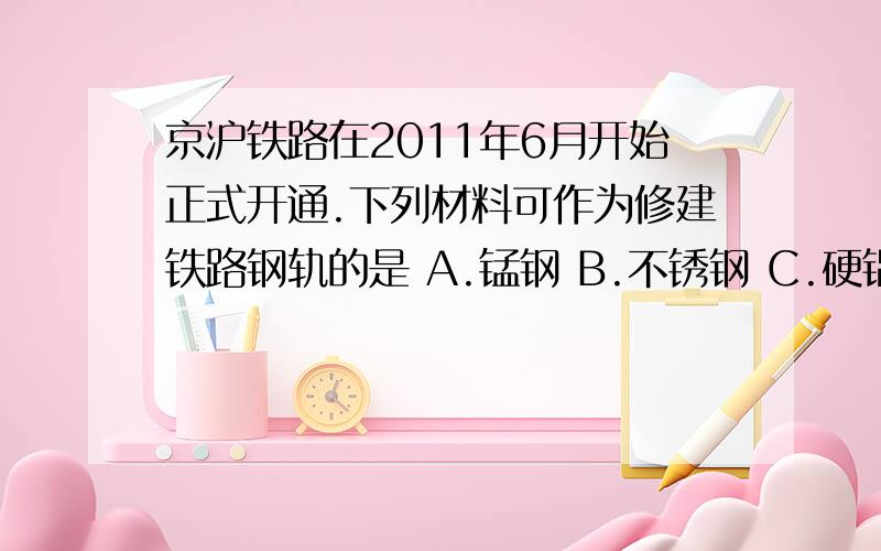 京沪铁路在2011年6月开始正式开通.下列材料可作为修建铁路钢轨的是 A.锰钢 B.不锈钢 C.硬铝 D.钛合金