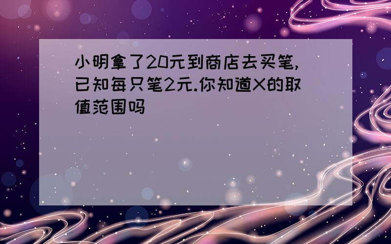 小明拿了20元到商店去买笔,已知每只笔2元.你知道X的取值范围吗