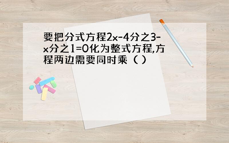 要把分式方程2x-4分之3-x分之1=0化为整式方程,方程两边需要同时乘（ ）