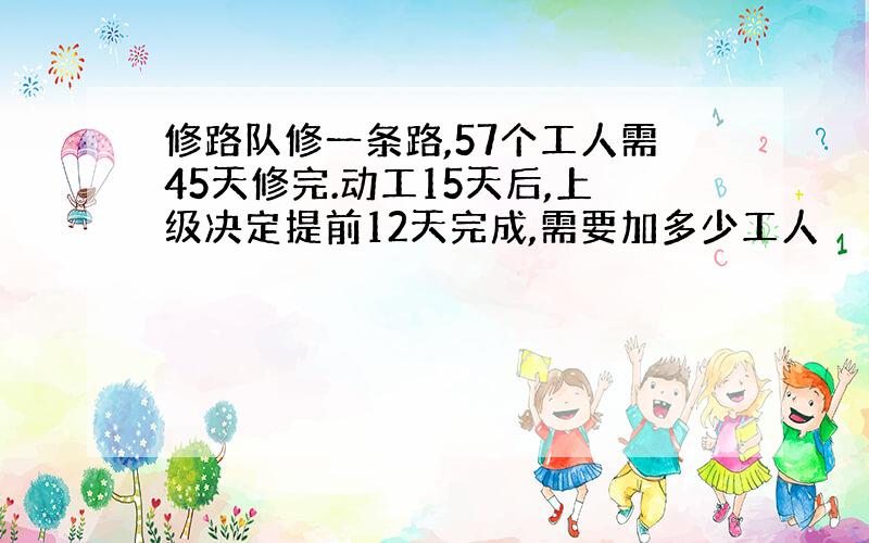 修路队修一条路,57个工人需45天修完.动工15天后,上级决定提前12天完成,需要加多少工人