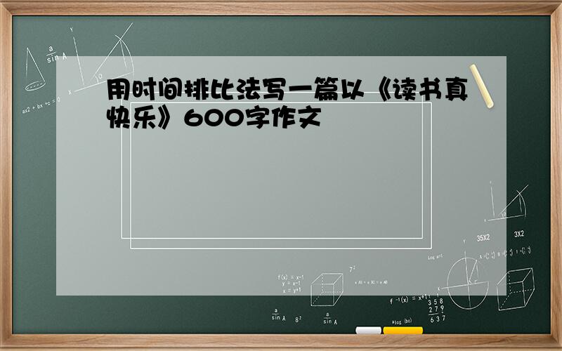 用时间排比法写一篇以《读书真快乐》600字作文