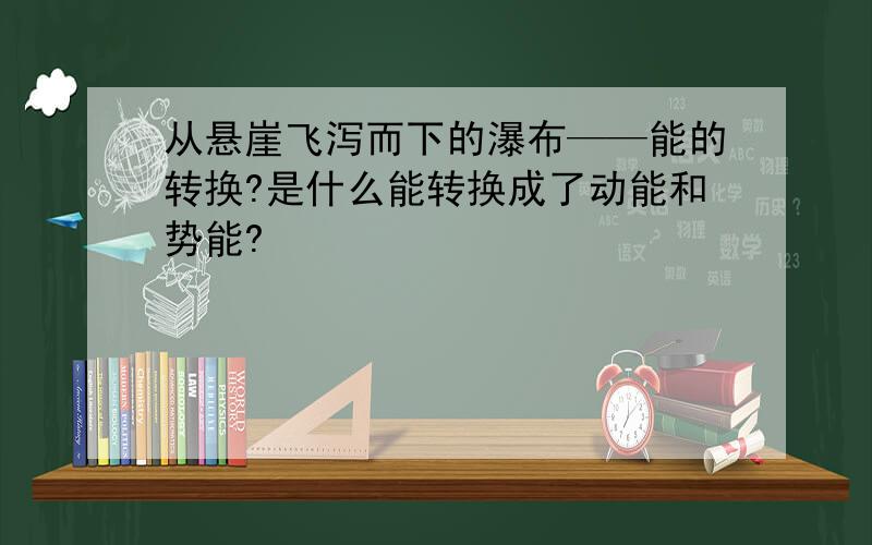 从悬崖飞泻而下的瀑布——能的转换?是什么能转换成了动能和势能?