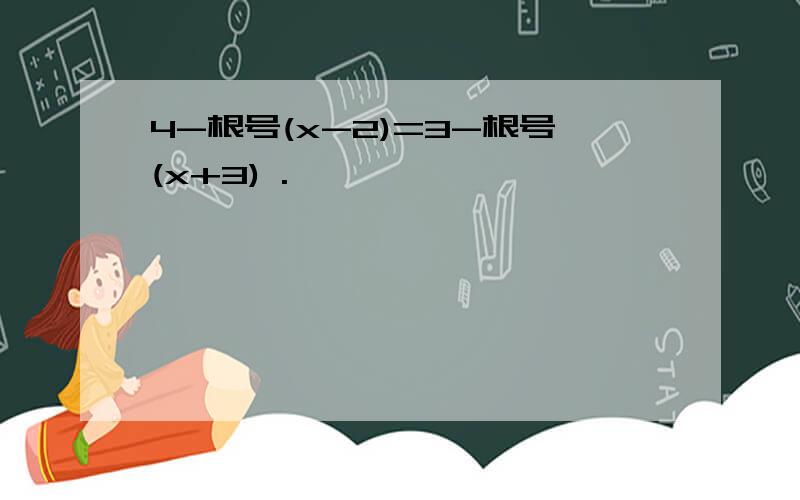 4-根号(x-2)=3-根号(x+3) .