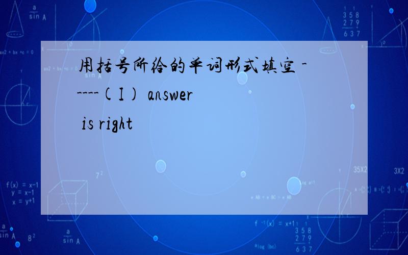 用括号所给的单词形式填空 -----(I) answer is right