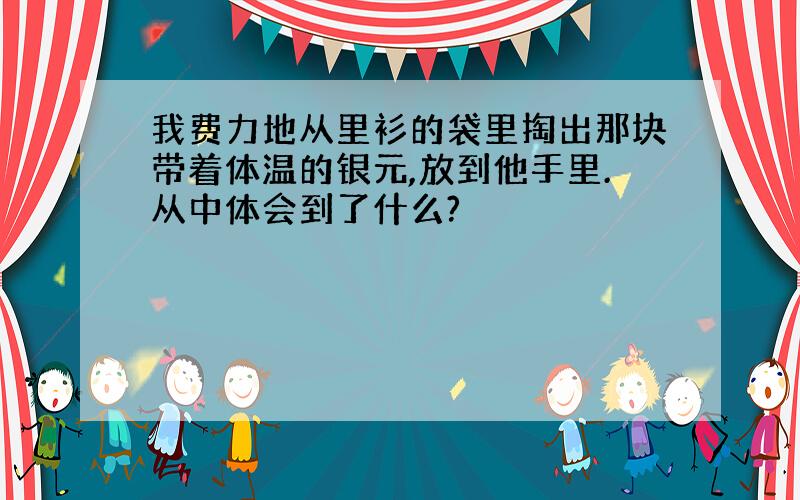 我费力地从里衫的袋里掏出那块带着体温的银元,放到他手里.从中体会到了什么?