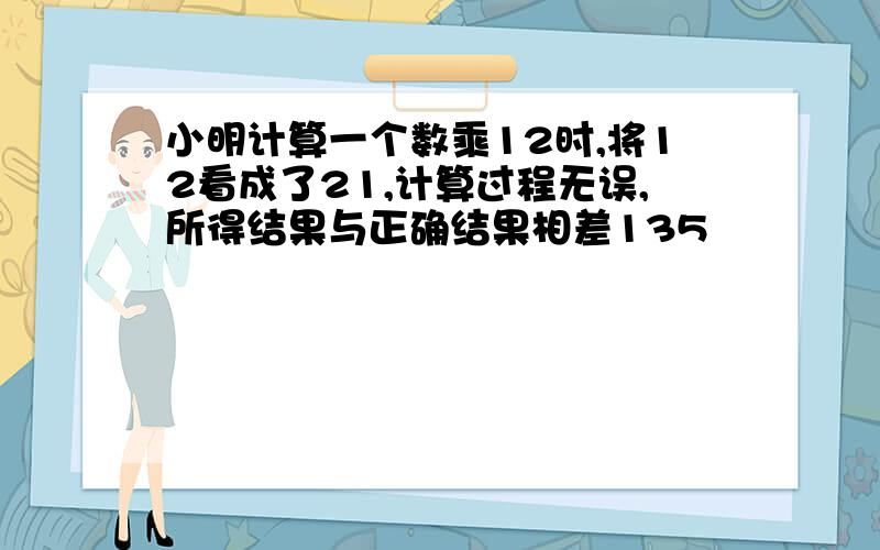 小明计算一个数乘12时,将12看成了21,计算过程无误,所得结果与正确结果相差135