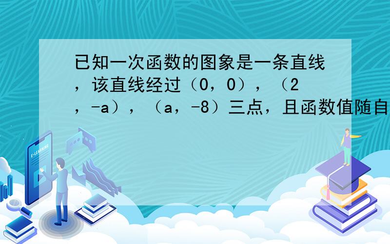 已知一次函数的图象是一条直线，该直线经过（0，0），（2，-a），（a，-8）三点，且函数值随自变量x值的增大而减小，则