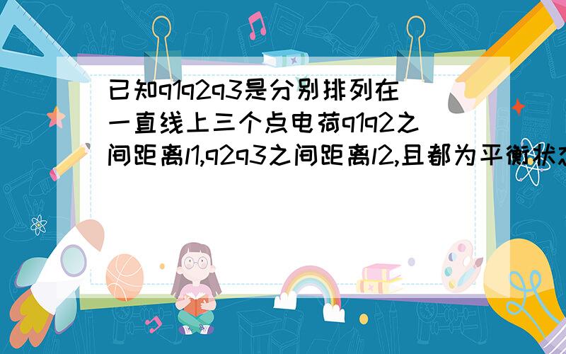 已知q1q2q3是分别排列在一直线上三个点电荷q1q2之间距离l1,q2q3之间距离l2,且都为平衡状态问q1q2q3电