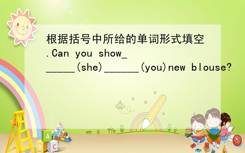 根据括号中所给的单词形式填空.Can you show______(she)______(you)new blouse?