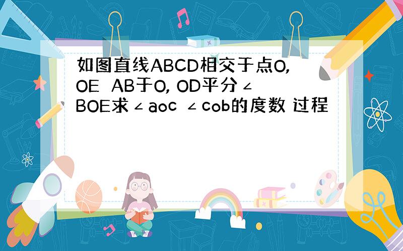 如图直线ABCD相交于点O,OE⊥AB于O, OD平分∠BOE求∠aoc ∠cob的度数 过程