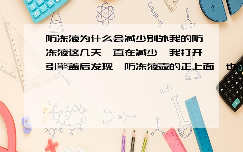 防冻液为什么会减少别外我的防冻液这几天一直在减少,我打开引擎盖后发现,防冻液壶的正上面,也就是引擎盖上面的海绵上有水珠,