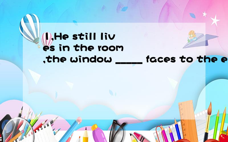 1,He still lives in the room,the window _____ faces to the e