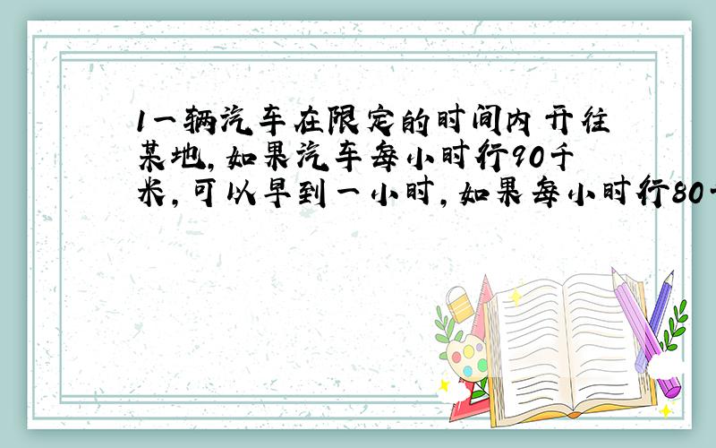 1一辆汽车在限定的时间内开往某地,如果汽车每小时行90千米,可以早到一小时,如果每小时行80千米,就要迟