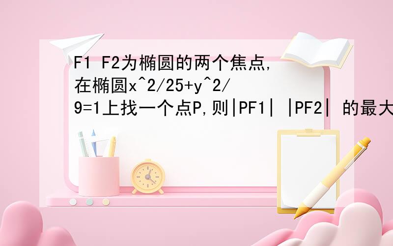 F1 F2为椭圆的两个焦点,在椭圆x^2/25+y^2/9=1上找一个点P,则|PF1| |PF2| 的最大值和最小值分