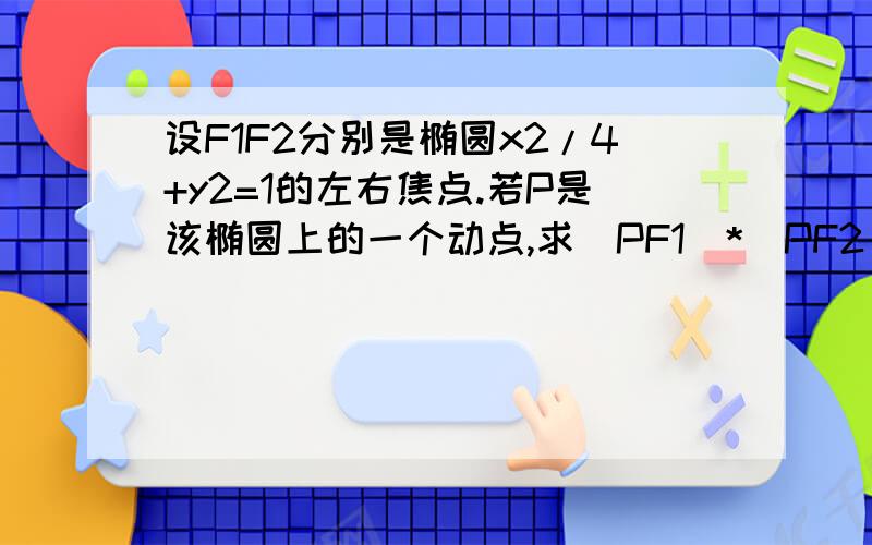 设F1F2分别是椭圆x2/4+y2=1的左右焦点.若P是该椭圆上的一个动点,求|PF1|*|PF2|的最大值和最小值.