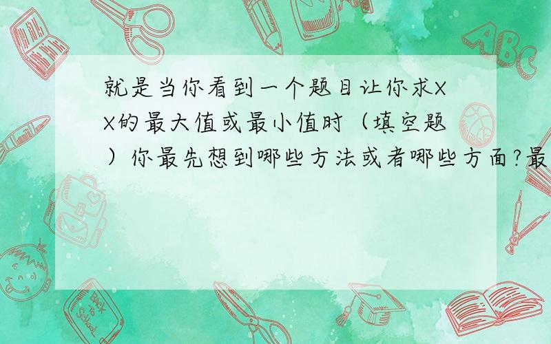 就是当你看到一个题目让你求XX的最大值或最小值时（填空题）你最先想到哪些方法或者哪些方面?最好可以把高中所有的都列出来,