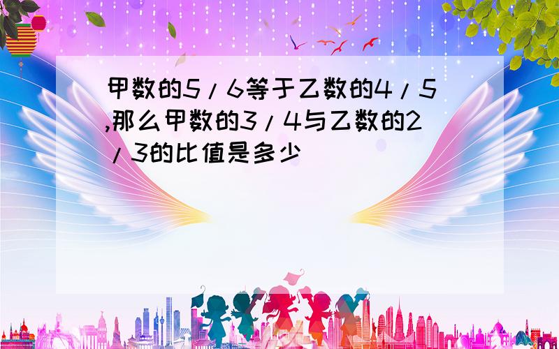 甲数的5/6等于乙数的4/5,那么甲数的3/4与乙数的2/3的比值是多少