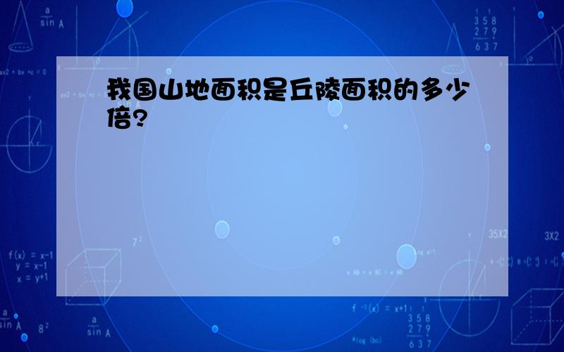 我国山地面积是丘陵面积的多少倍?