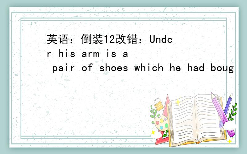 英语：倒装12改错：Under his arm is a pair of shoes which he had boug