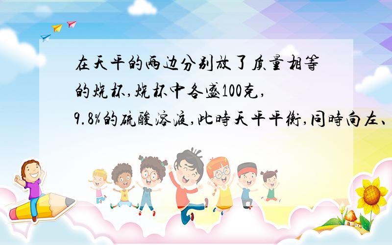 在天平的两边分别放了质量相等的烧杯,烧杯中各盛100克,9.8%的硫酸溶液,此时天平平衡,同时向左、右两