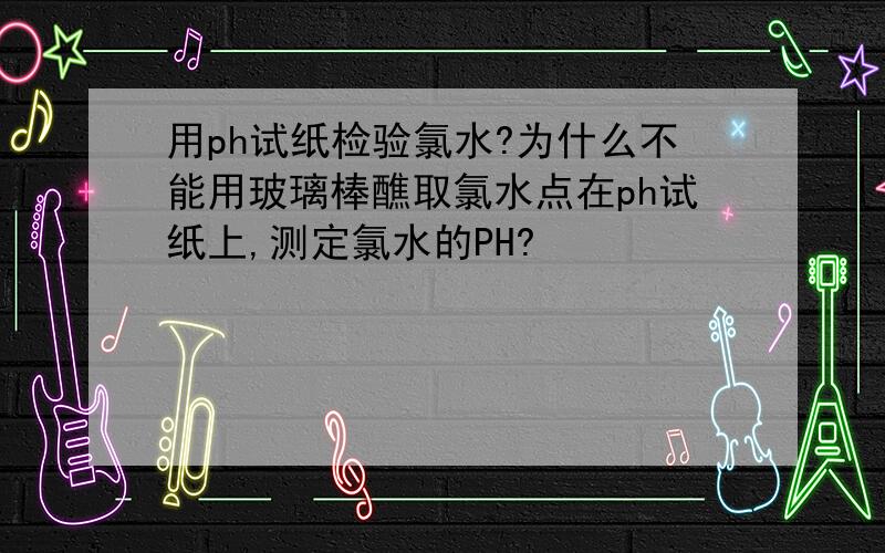 用ph试纸检验氯水?为什么不能用玻璃棒醮取氯水点在ph试纸上,测定氯水的PH?