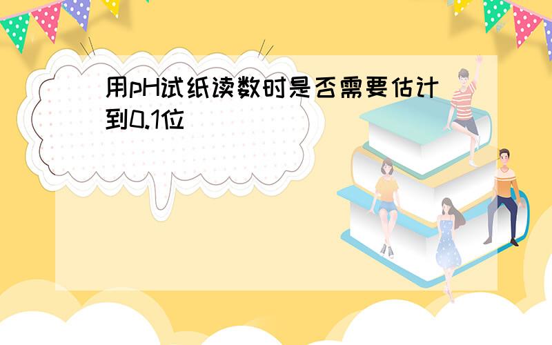 用pH试纸读数时是否需要估计到0.1位