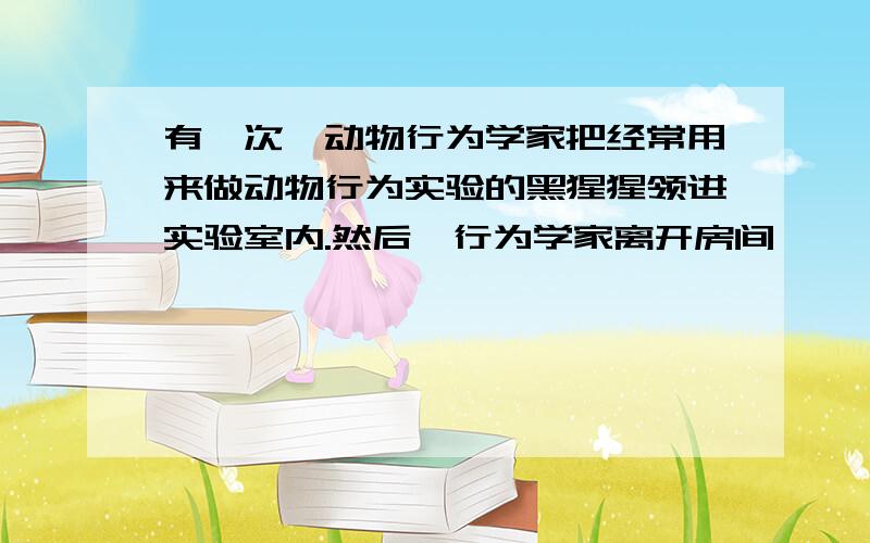 有一次,动物行为学家把经常用来做动物行为实验的黑猩猩领进实验室内.然后,行为学家离开房间,