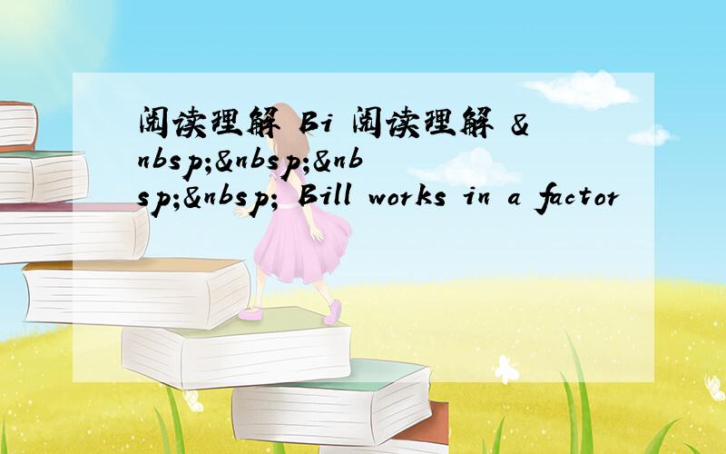 阅读理解 Bi 阅读理解      Bill works in a factor