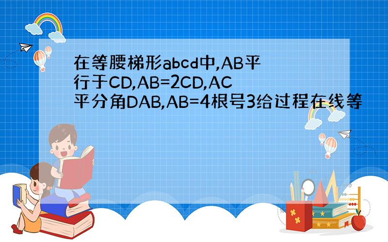 在等腰梯形abcd中,AB平行于CD,AB=2CD,AC平分角DAB,AB=4根号3给过程在线等