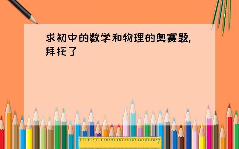 求初中的数学和物理的奥赛题,拜托了