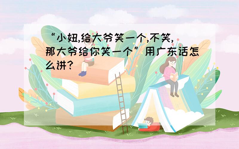 “小妞,给大爷笑一个,不笑,那大爷给你笑一个”用广东话怎么讲?