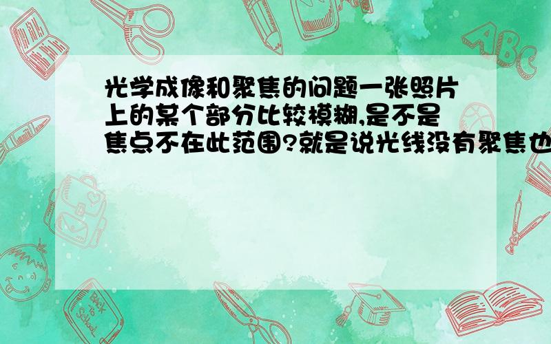 光学成像和聚焦的问题一张照片上的某个部分比较模糊,是不是焦点不在此范围?就是说光线没有聚焦也能成像,但是像很模糊?