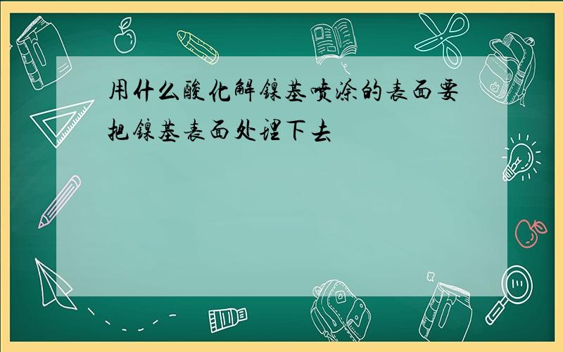 用什么酸化解镍基喷涂的表面要把镍基表面处理下去