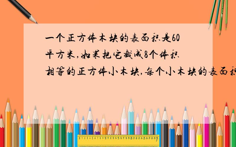 一个正方体木块的表面积是60平方米,如果把它截成8个体积相等的正方体小木块,每个小木块的表面积是多少